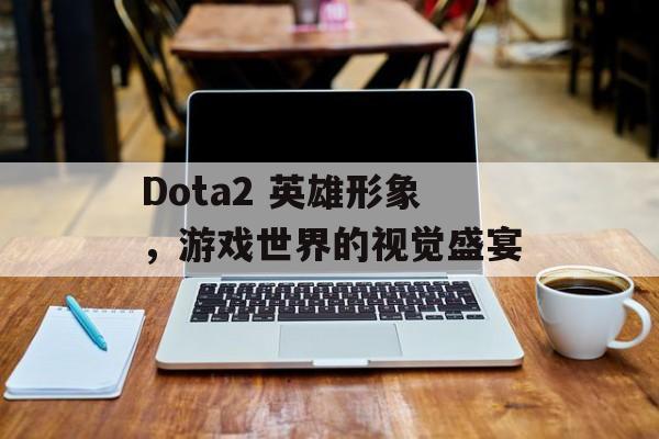 Dota2 英雄形象，游戏世界的视觉盛宴