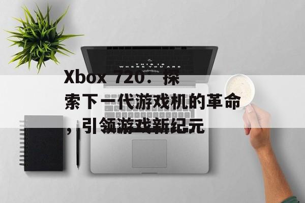 Xbox 720：探索下一代游戏机的革命，引领游戏新纪元