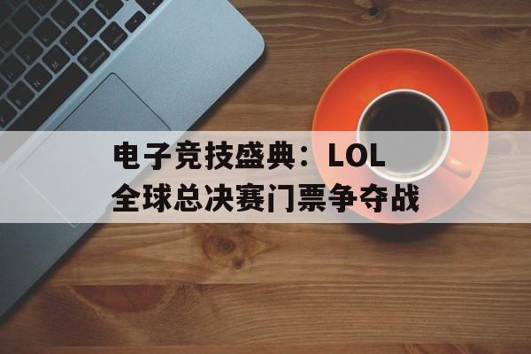 电子竞技盛典：LOL全球总决赛门票争夺战
