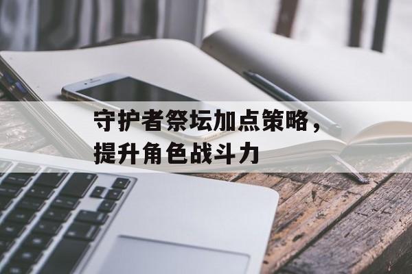 守护者祭坛加点策略，提升角色战斗力