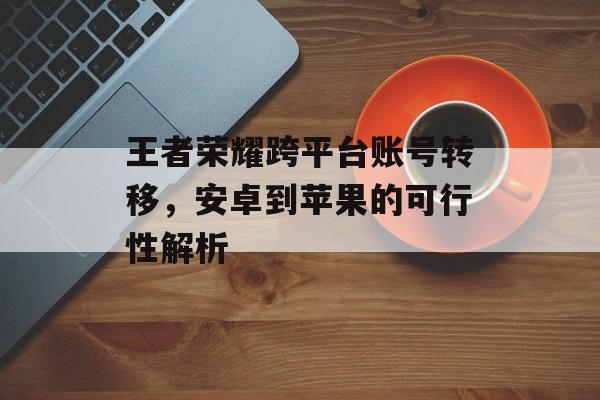 王者荣耀跨平台账号转移，安卓到苹果的可行性解析