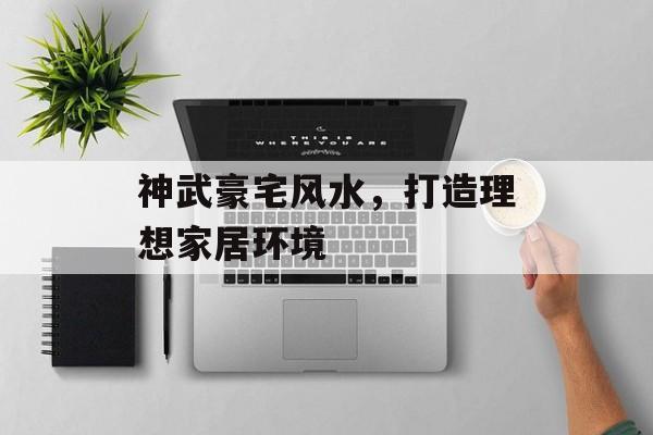 神武豪宅风水，打造理想家居环境
