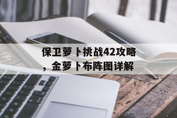 保卫萝卜挑战42攻略，金萝卜布阵图详解