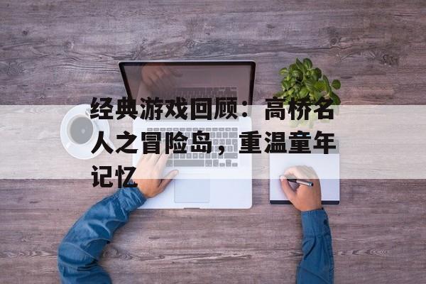 经典游戏回顾：高桥名人之冒险岛，重温童年记忆