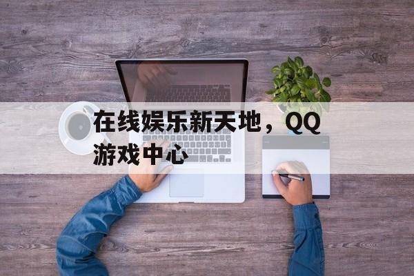 在线娱乐新天地，QQ游戏中心