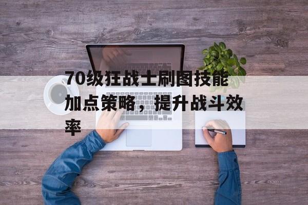 70级狂战士刷图技能加点策略，提升战斗效率