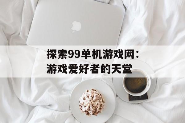 探索99单机游戏网：游戏爱好者的天堂
