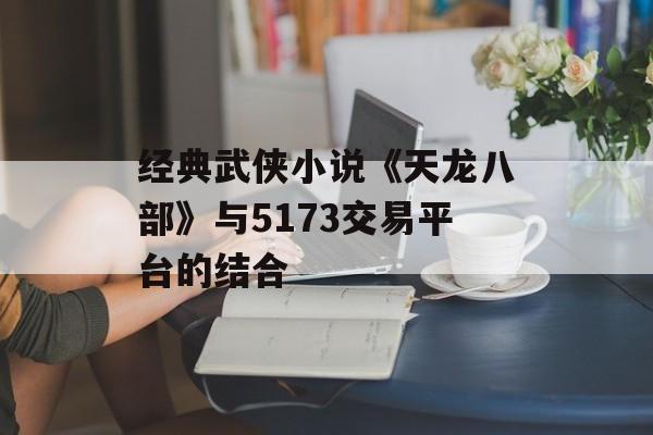 经典武侠小说《天龙八部》与5173交易平台的结合