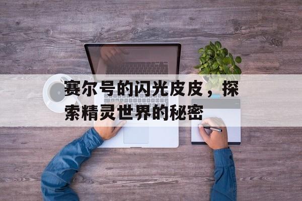 赛尔号的闪光皮皮，探索精灵世界的秘密