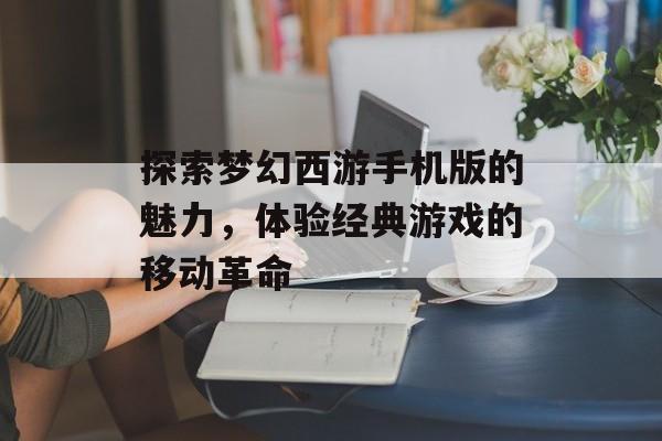 探索梦幻西游手机版的魅力，体验经典游戏的移动革命