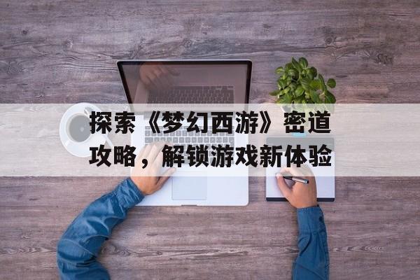 探索《梦幻西游》密道攻略，解锁游戏新体验