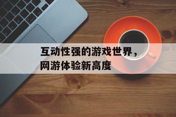 互动性强的游戏世界，网游体验新高度