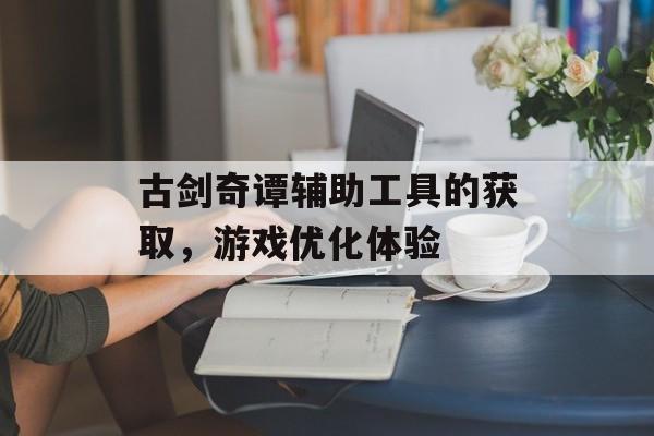 古剑奇谭辅助工具的获取，游戏优化体验
