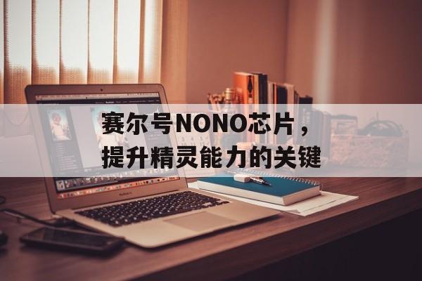 赛尔号NONO芯片，提升精灵能力的关键