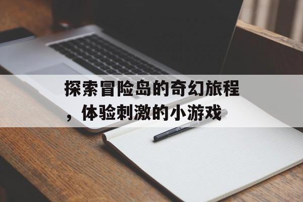 探索冒险岛的奇幻旅程，体验刺激的小游戏