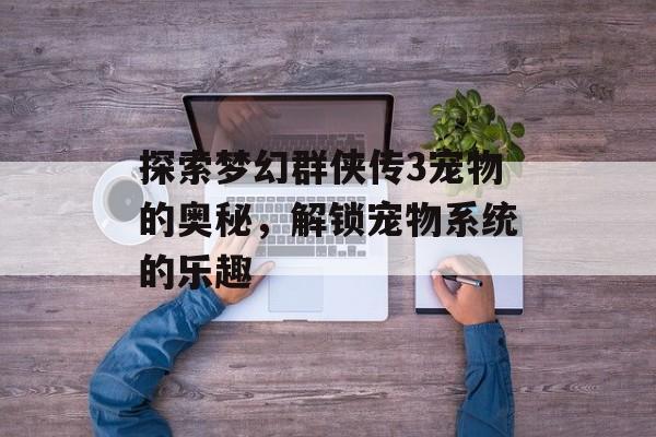 探索梦幻群侠传3宠物的奥秘，解锁宠物系统的乐趣