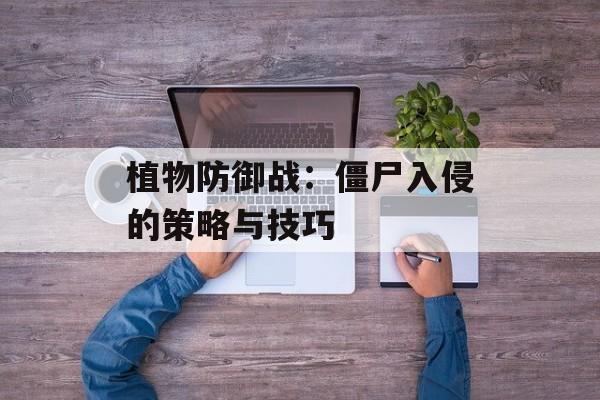 植物防御战：僵尸入侵的策略与技巧