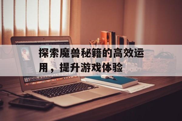 探索魔兽秘籍的高效运用，提升游戏体验