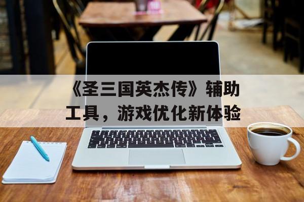 《圣三国英杰传》辅助工具，游戏优化新体验