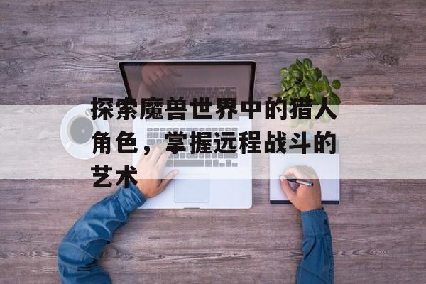 探索魔兽世界中的猎人角色，掌握远程战斗的艺术