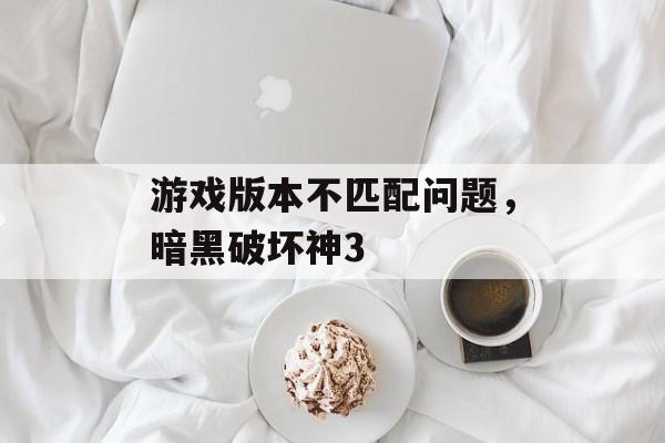 游戏版本不匹配问题，暗黑破坏神3