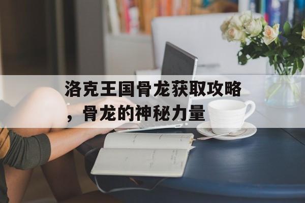 洛克王国骨龙获取攻略，骨龙的神秘力量