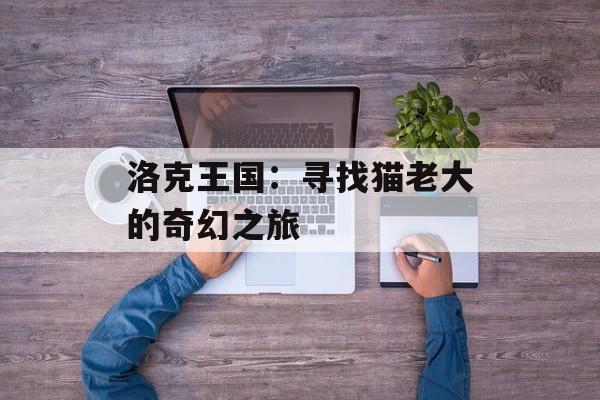 洛克王国：寻找猫老大的奇幻之旅