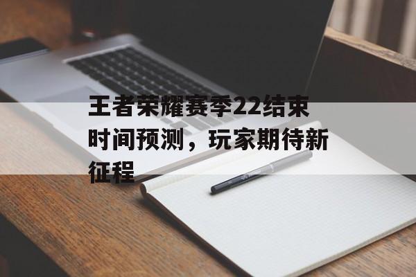 王者荣耀赛季22结束时间预测，玩家期待新征程