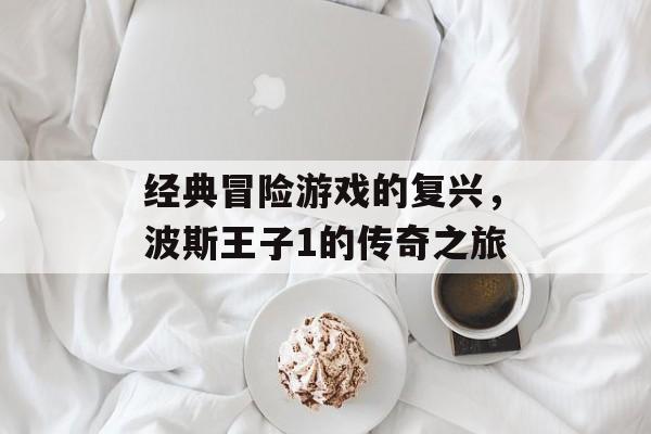 经典冒险游戏的复兴，波斯王子1的传奇之旅