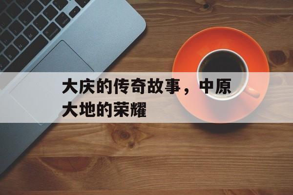 大庆的传奇故事，中原大地的荣耀