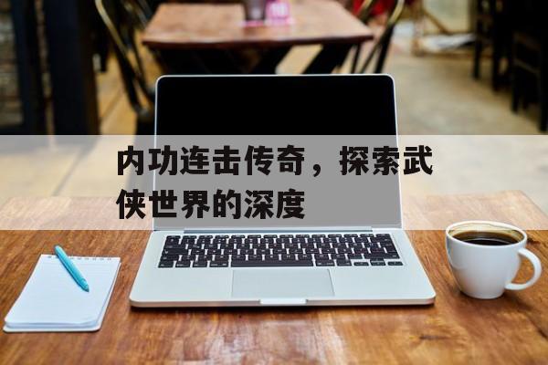 内功连击传奇，探索武侠世界的深度