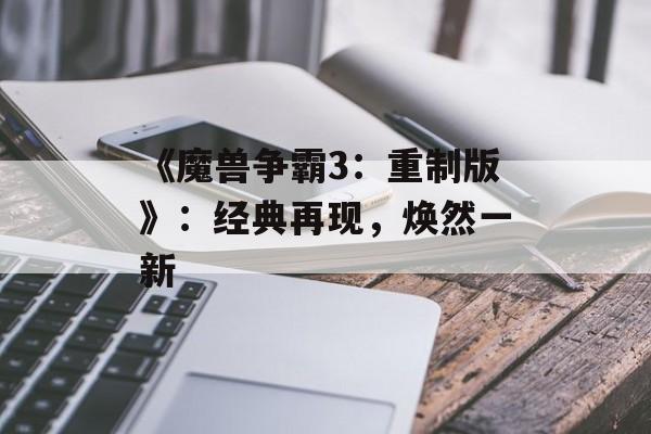 《魔兽争霸3：重制版》：经典再现，焕然一新