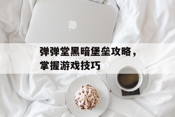 弹弹堂黑暗堡垒攻略，掌握游戏技巧