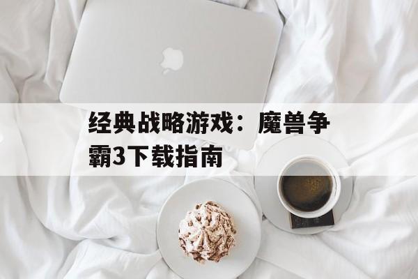 经典战略游戏：魔兽争霸3下载指南