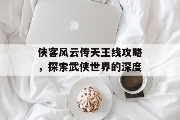 侠客风云传天王线攻略，探索武侠世界的深度