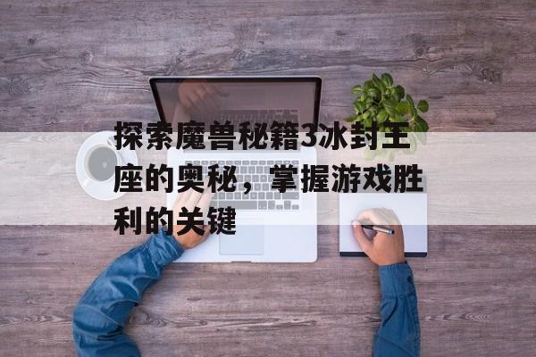 探索魔兽秘籍3冰封王座的奥秘，掌握游戏胜利的关键