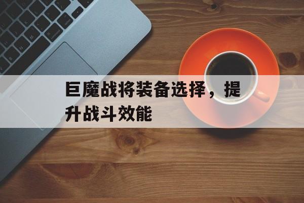 巨魔战将装备选择，提升战斗效能