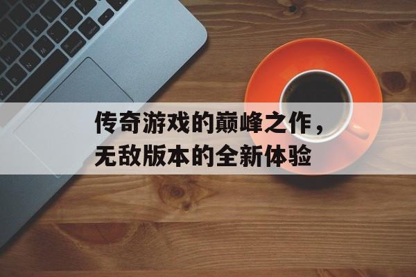传奇游戏的巅峰之作，无敌版本的全新体验