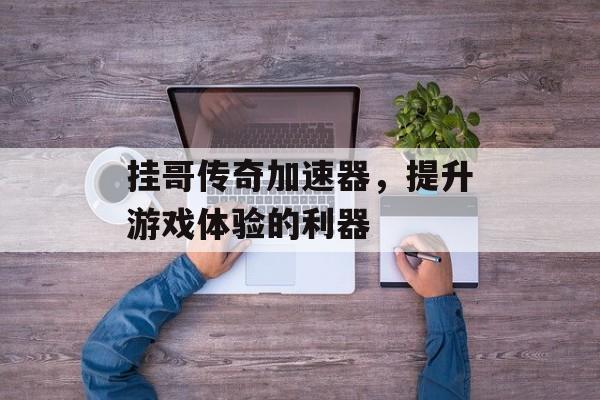 挂哥传奇加速器，提升游戏体验的利器
