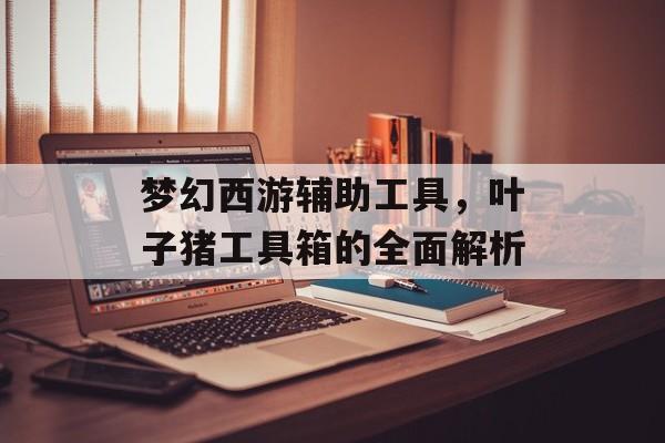 梦幻西游辅助工具，叶子猪工具箱的全面解析