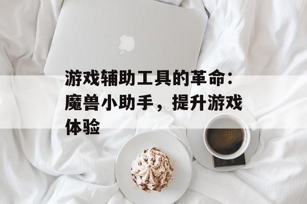 游戏辅助工具的革命：魔兽小助手，提升游戏体验