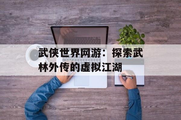 武侠世界网游：探索武林外传的虚拟江湖
