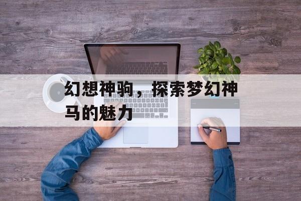 幻想神驹，探索梦幻神马的魅力