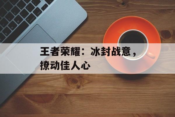 王者荣耀：冰封战意，撩动佳人心