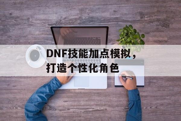 DNF技能加点模拟，打造个性化角色
