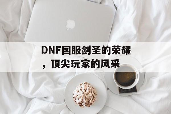 DNF国服剑圣的荣耀，顶尖玩家的风采