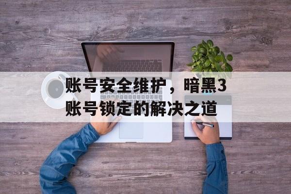 账号安全维护，暗黑3账号锁定的解决之道