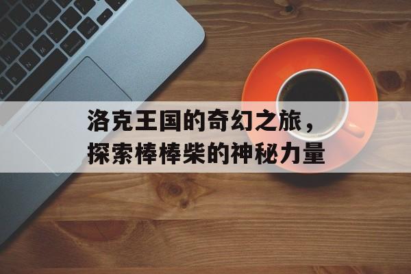 洛克王国的奇幻之旅，探索棒棒柴的神秘力量