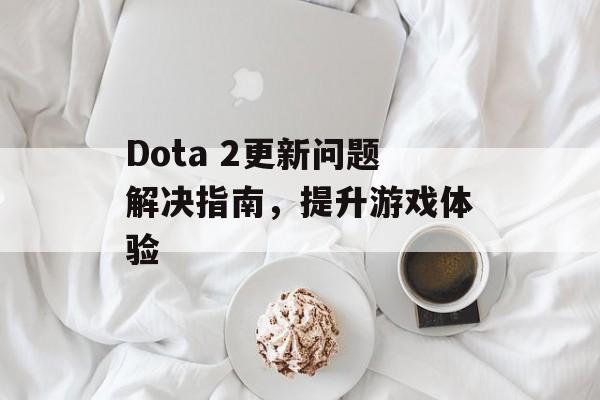 Dota 2更新问题解决指南，提升游戏体验