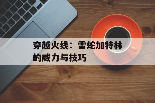 穿越火线：雷蛇加特林的威力与技巧